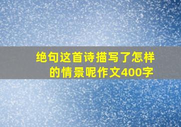 绝句这首诗描写了怎样的情景呢作文400字