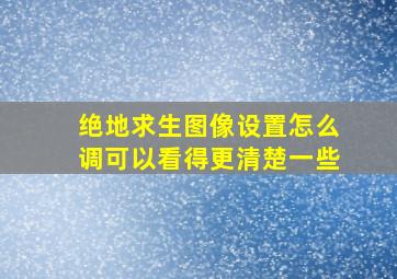 绝地求生图像设置怎么调可以看得更清楚一些