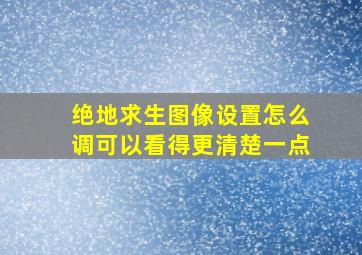 绝地求生图像设置怎么调可以看得更清楚一点