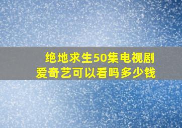 绝地求生50集电视剧爱奇艺可以看吗多少钱