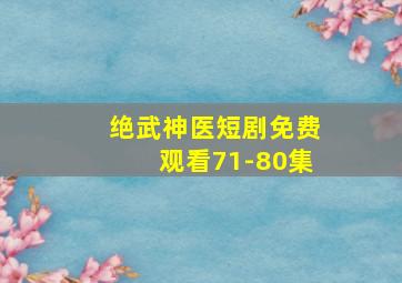 绝武神医短剧免费观看71-80集