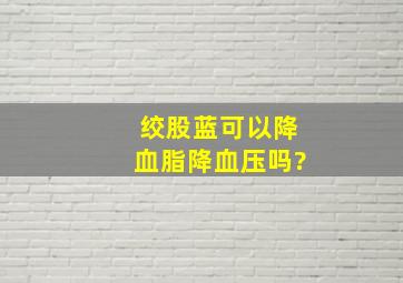 绞股蓝可以降血脂降血压吗?