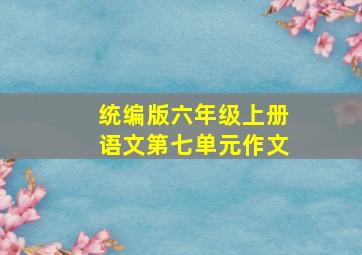 统编版六年级上册语文第七单元作文