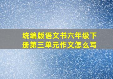 统编版语文书六年级下册第三单元作文怎么写