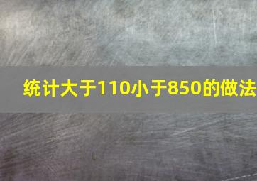 统计大于110小于850的做法