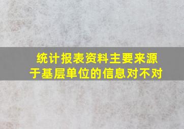 统计报表资料主要来源于基层单位的信息对不对