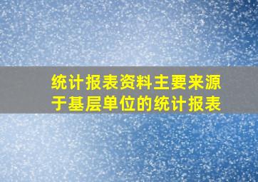 统计报表资料主要来源于基层单位的统计报表