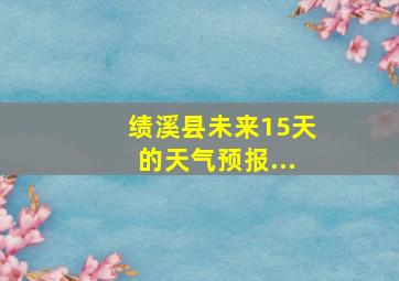 绩溪县未来15天的天气预报...