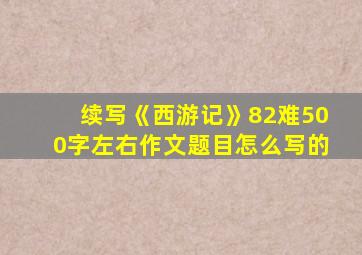 续写《西游记》82难500字左右作文题目怎么写的