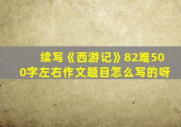 续写《西游记》82难500字左右作文题目怎么写的呀