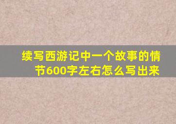 续写西游记中一个故事的情节600字左右怎么写出来