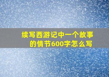 续写西游记中一个故事的情节600字怎么写