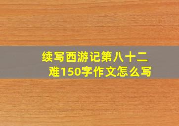 续写西游记第八十二难150字作文怎么写