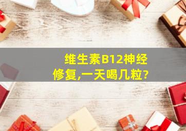 维生素B12神经修复,一天喝几粒?