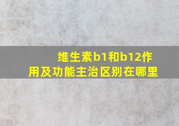 维生素b1和b12作用及功能主治区别在哪里