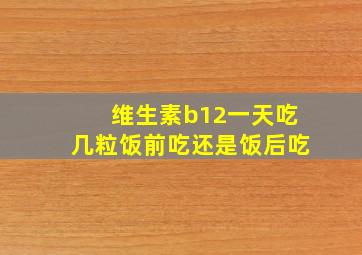 维生素b12一天吃几粒饭前吃还是饭后吃