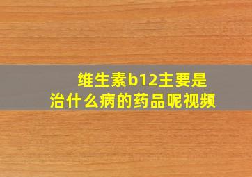 维生素b12主要是治什么病的药品呢视频