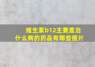 维生素b12主要是治什么病的药品有哪些图片