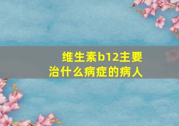 维生素b12主要治什么病症的病人