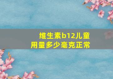 维生素b12儿童用量多少毫克正常