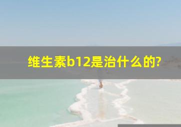 维生素b12是治什么的?