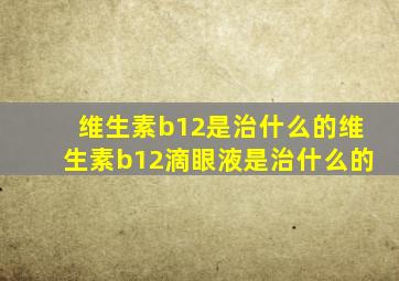 维生素b12是治什么的维生素b12滴眼液是治什么的