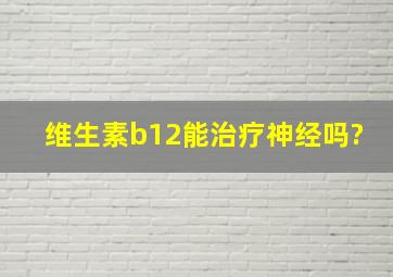 维生素b12能治疗神经吗?