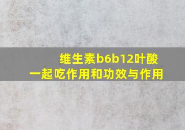 维生素b6b12叶酸一起吃作用和功效与作用