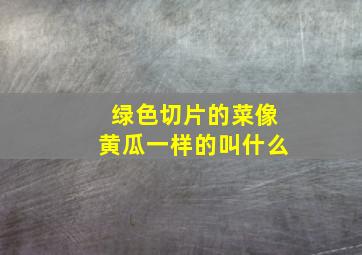 绿色切片的菜像黄瓜一样的叫什么