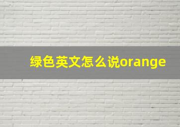 绿色英文怎么说orange