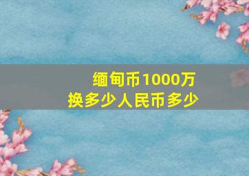 缅甸币1000万换多少人民币多少