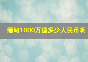 缅甸1000万值多少人民币啊