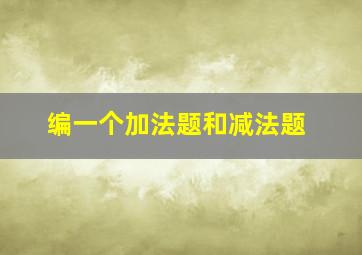 编一个加法题和减法题