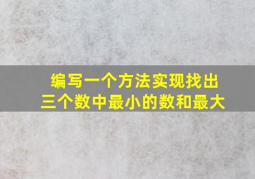 编写一个方法实现找出三个数中最小的数和最大