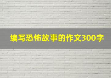 编写恐怖故事的作文300字