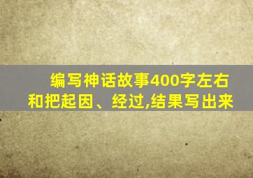 编写神话故事400字左右和把起因、经过,结果写出来