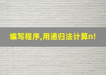 编写程序,用递归法计算n!