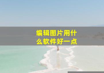 编辑图片用什么软件好一点