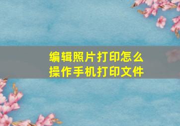 编辑照片打印怎么操作手机打印文件