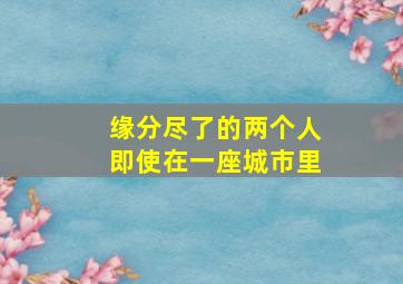 缘分尽了的两个人即使在一座城市里