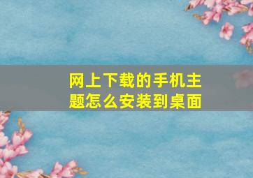 网上下载的手机主题怎么安装到桌面