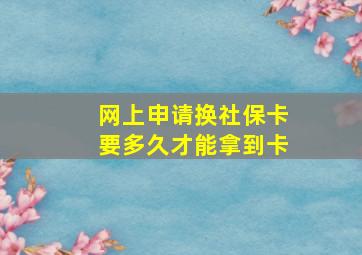 网上申请换社保卡要多久才能拿到卡