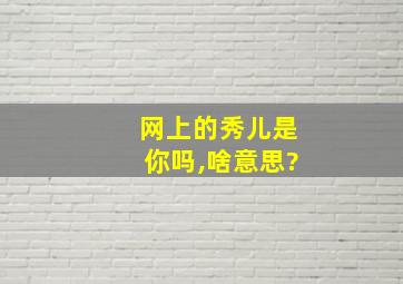 网上的秀儿是你吗,啥意思?