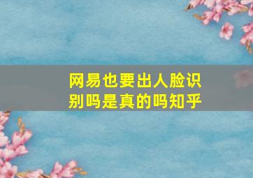 网易也要出人脸识别吗是真的吗知乎