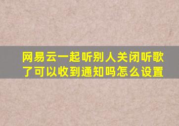 网易云一起听别人关闭听歌了可以收到通知吗怎么设置