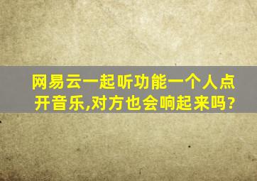 网易云一起听功能一个人点开音乐,对方也会响起来吗?