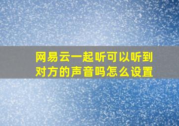 网易云一起听可以听到对方的声音吗怎么设置