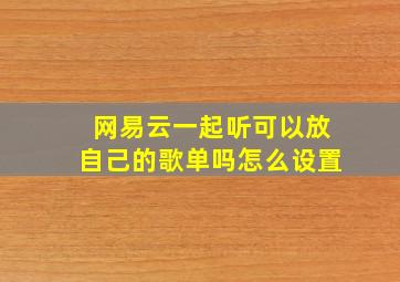 网易云一起听可以放自己的歌单吗怎么设置