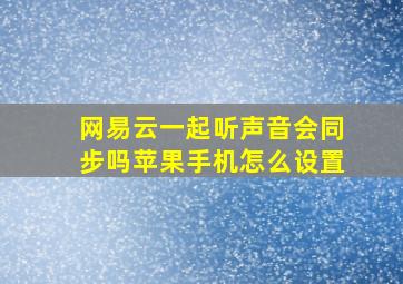 网易云一起听声音会同步吗苹果手机怎么设置