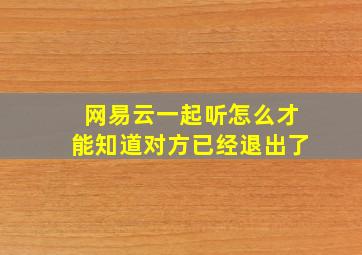 网易云一起听怎么才能知道对方已经退出了